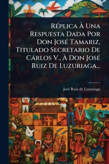 RÃ(c)plica Ã Una Respuesta Dada Por Don JosÃ(c) Tamariz, Titulado Secretario De Càrlos V., Ã Don JosÃ(c) Ruiz De Luzuriaga... - (Paperback or Softback)