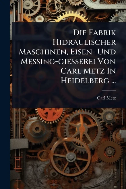 Die Fabrik Hidraulischer Maschinen, Eisen- Und Messing-giesserei Von Carl Metz In Heidelberg ... - (Paperback or Softback)
