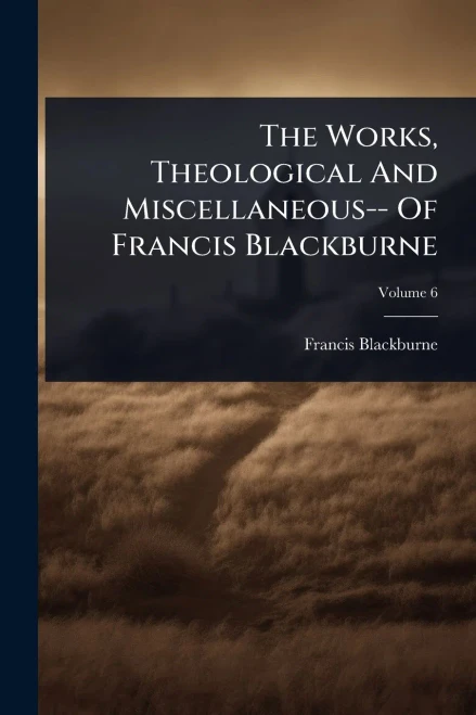 The Works, Theological And Miscellaneous-- Of Francis Blackburne - (Paperback or Softback)