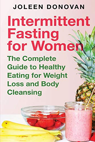 Intermittent Fasting For Women: The Complete Guide To Healthy Eating For Weight Loss And Body Cleansing (Intermittent Fasting For Women Over 40)