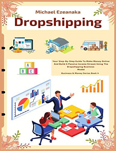 Dropshipping: Your Step-By-Step Guide To Make Money Online And Build A Passive Income Stream Using The Dropshipping Business Model (Business & Money)
