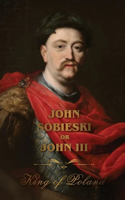 The Life of King John Sobieski: A Stirring Portrait of Poland's Heroic Defender of Europe:: A Stirring Portrait of Poland's Heroic Defender of Europe