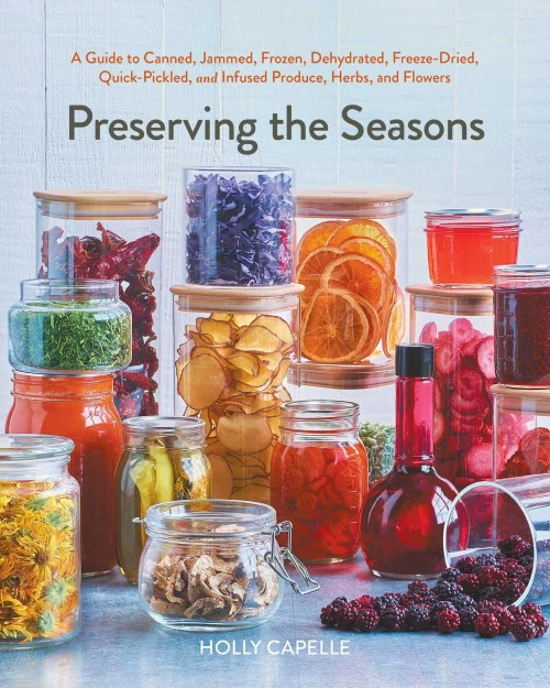 Preserving the Seasons: A Guide to Canned, Jammed, Frozen, Dehydrated, Freeze-Dried, Quick-Pickled, and Infused Produce, Herbs, and Flowers (a Cookboo