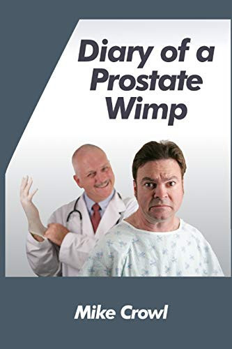 Diary Of A Prostate Wimp: How I Survived A Prostate Biopsy, Catheters, Infections, And The Joys And Woes Of Water Retention.