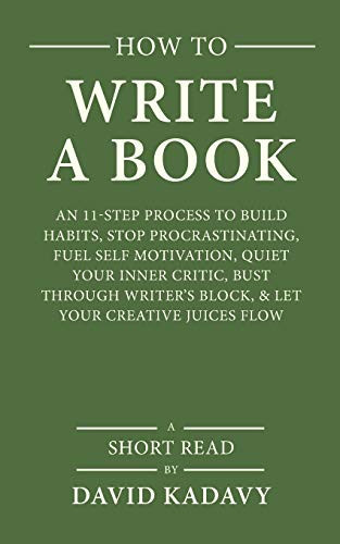 How To Write A Book: An 11-Step Process To Build Habits, Stop Procrastinating, Fuel Self-Motivation, Quiet Your Inner Critic, Bust Through Writer'S Block, & Let Your Creative Juices Flow (Short Read)