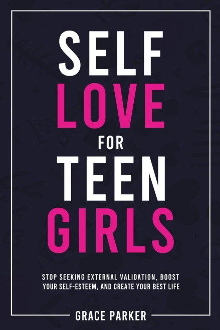 Self-Love for Teen Girls: Stop Seeking External Validation, Boost Your Self-Esteem, and Create Your Best Life