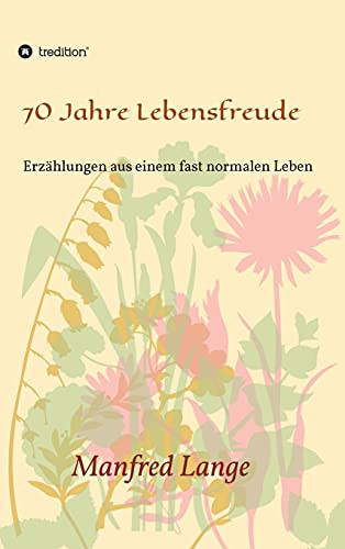 70 Jahre Lebensfreude: Eine Schilderung Eines Fast Normalen Lebens (German Edition)