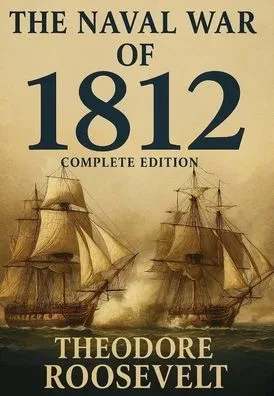 The Naval War of 1812 (Complete Edition): The history of the United States Navy during the last war with Great Britain, to which is appended an accoun