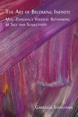 The Art of Becoming Infinite: Mou Zongsan's Vertical Rethinking of Self and Subjectivity - (Paperback or Softback)
