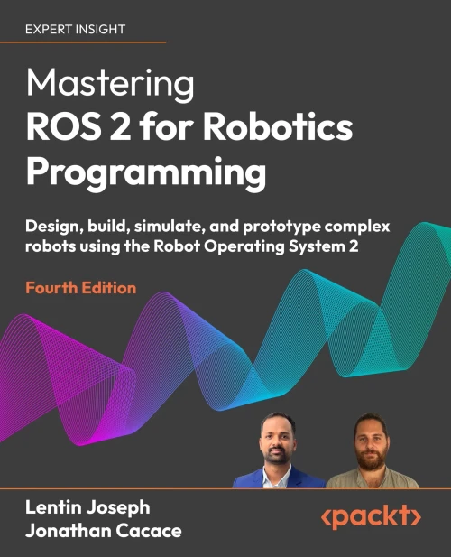 Mastering ROS 2 for Robotics Programming - Fourth Edition: Design, build, simulate, and prototype complex robots using the Robot Operating System 2