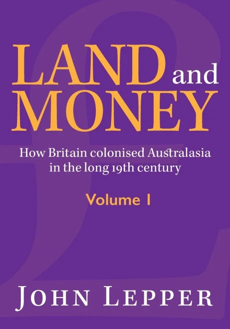 Land and Money Volume 1: How Britain colonised Australasia in the long 19th century