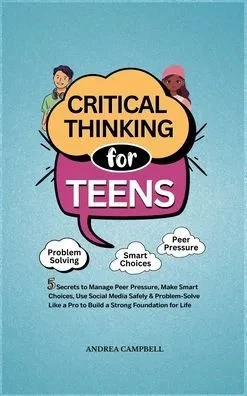 Critical Thinking for Teens: 5 Secrets to Manage Peer Pressure, Make Smart Choices, Use Social Media Safely & Problem-Solve like a Pro to Build a Stro