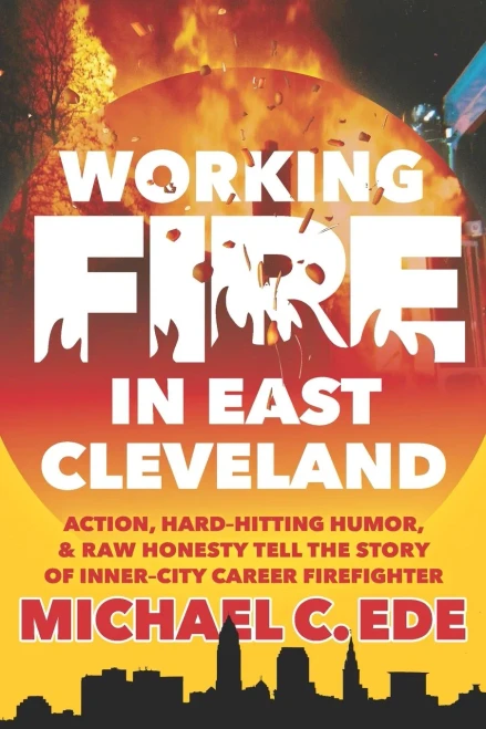 Working Fire in East Cleveland: Action, hard-hitting humor, & raw honesty tell the story of inner-city career firefighter, Michael C. Ede