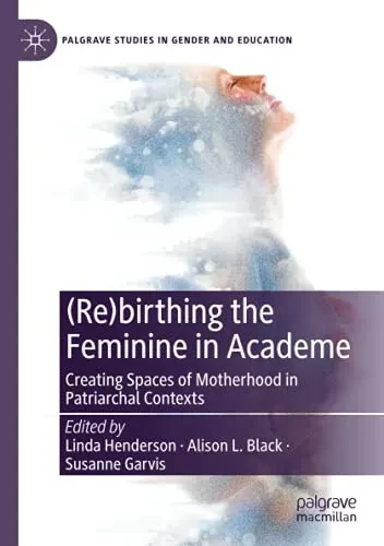 (Re)Birthing The Feminine In Academe: Creating Spaces Of Motherhood In Patriarchal Contexts (Palgrave Studies In Gender And Education)