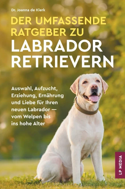 Der Umfassende Ratgeber Zu Labrador Retrievern: Auswahl, Aufzucht, Erziehung, Ernährung und Liebe Für Ihren Neuen Labrador - Vom Welpen Bis Ins Hohe A
