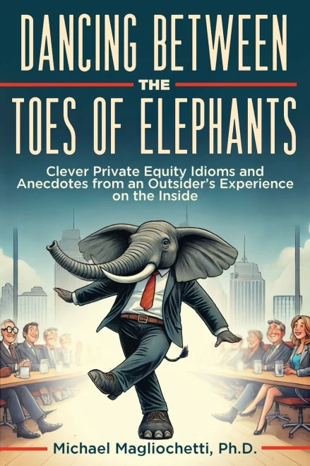 Dancing Between the Toes of Elephants: Clever Private Equity Idioms and Anecdotes from an Outsider's Experience on the Inside