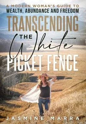 Transcending the White Picket Fence: A Modern Woman's Guide to Wealth, Abundance and Freedom
