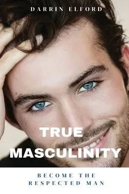 True Masculinity: Become the Respected Man