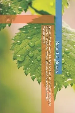 Nature-Positive Water Utilities: An Our Future Water Insight on Climate Resilience, Water Security, and Sustainable Water Management