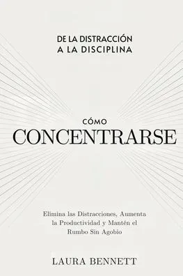 Cómo Concentrarse: De la Distracción a la Disciplina: Elimina las Distracciones, Aumenta la Productividad y Mantén el Rumbo Sin Agobio