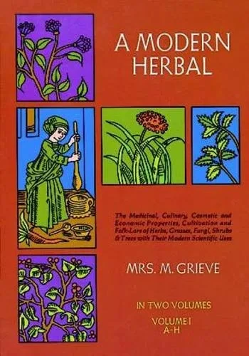 A Modern Herbal (Volume 1, A-H): The Medicinal, Culinary, Cosmetic And Economic Properties, Cultivation And Folk-Lore Of Herbs, Grasses, Fungi, Shrubs & Trees With Their Modern Scientific Uses