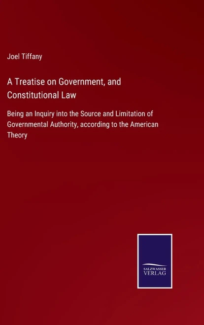A Treatise On Government, And Constitutional Law: Being An Inquiry Into The Source And Limitation Of Governmental Authority, According To The American Theory - Hardcover