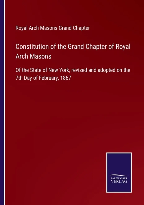 Constitution Of The Grand Chapter Of Royal Arch Masons: Of The State Of New York, Revised And Adopted On The 7Th Day Of February, 1867 - Paperback