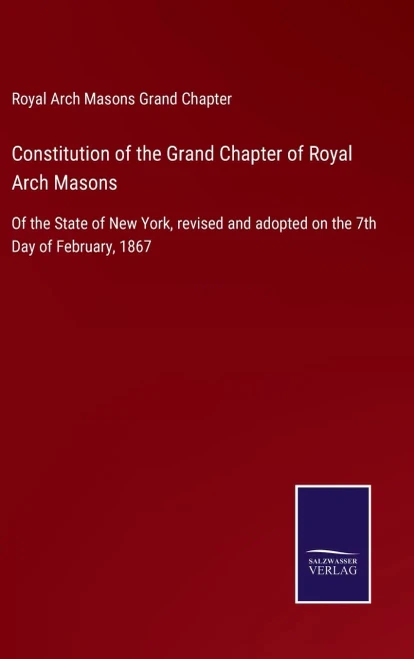 Constitution Of The Grand Chapter Of Royal Arch Masons: Of The State Of New York, Revised And Adopted On The 7Th Day Of February, 1867 - Hardcover