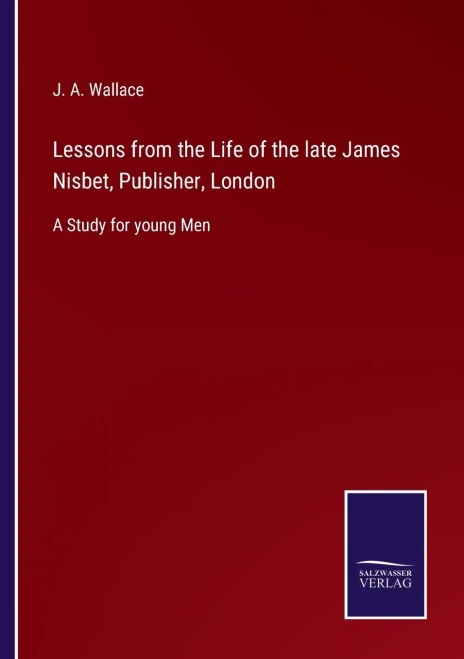 Lessons From The Life Of The Late James Nisbet, Publisher, London: A Study For Young Men - Paperback