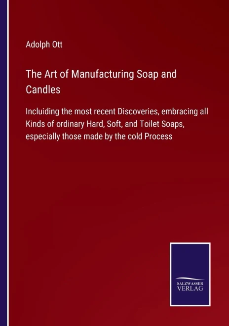 The Art Of Manufacturing Soap And Candles: Incluiding The Most Recent Discoveries, Embracing All Kinds Of Ordinary Hard, Soft, And Toilet Soaps, Especially Those Made By The Cold Process - Paperback