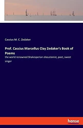 Prof. Cassius Marcellus Clay Zedaker'S Book Of Poems: The World Renowned Shakesperian Elocutionist, Poet, Sweet Singer