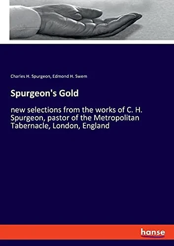 Spurgeon'S Gold: New Selections From The Works Of C. H. Spurgeon, Pastor Of The Metropolitan Tabernacle, London, England