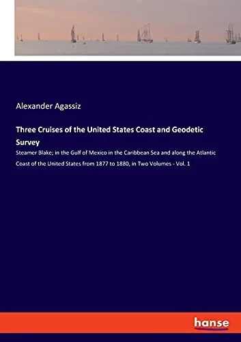 Three Cruises Of The United States Coast And Geodetic Survey: Steamer Blake; In The Gulf Of Mexico In The Caribbean Sea And Along The Atlantic Coast ... From 1877 To 1880, In Two Volumes - Vol. 1