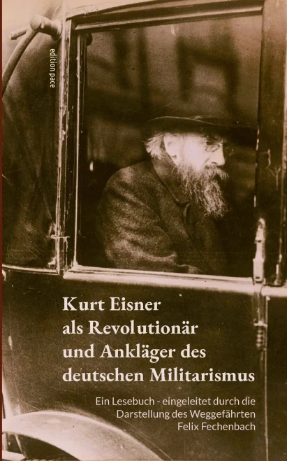Kurt Eisner als Revolutionär und Ankläger des deutschen Militarismus: Ein Lesebuch - eingeleitet durch die Darstellung des Weggefährten Felix Fechenba
