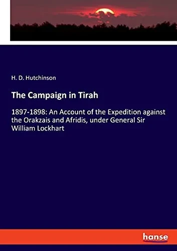 The Campaign In Tirah: 1897-1898: An Account Of The Expedition Against The Orakzais And Afridis, Under General Sir William Lockhart