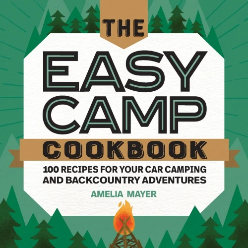 The Easy Camp Cookbook: 100 Recipes For Your Car Camping And Backcountry Adventures