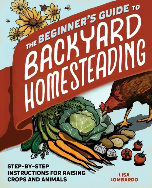 The Beginner'S Guide To Backyard Homesteading: Step-By-Step Instructions For Raising Crops And Animals