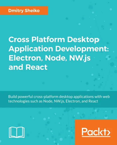 Cross-platform Desktop Application Development: Electron, Node, NW.js, and React: Build desktop applications with web technologies