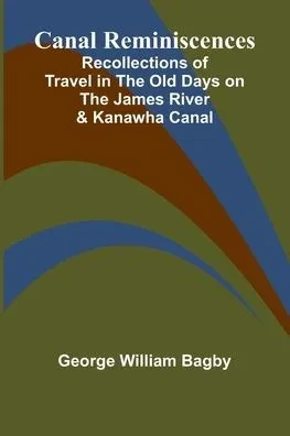 Canal Reminiscences; Recollections of Travel in the Old Days on the James River & Kanawha Canal