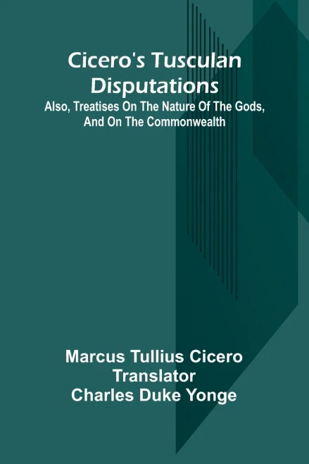 Cicero'S Tusculan Disputations; Also, Treatises On The Nature Of The Gods, And On The Commonwealth