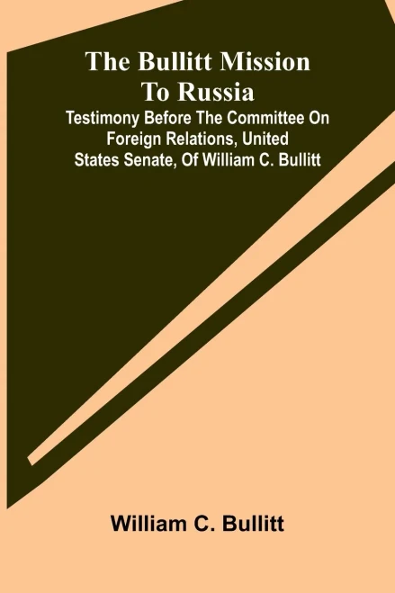 The Bullitt Mission To Russia; Testimony Before The Committee On Foreign Relations, United States Senate, Of William C. Bullitt