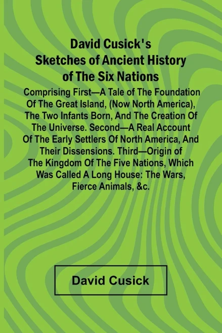 David Cusick'S Sketches Of Ancient History Of The Six Nations; Comprising First A Tale Of The Foundation Of The Great Island, (Now North America), The