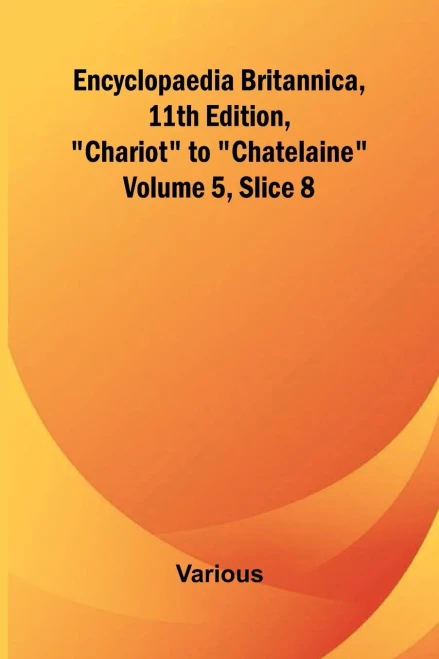 Encyclopaedia Britannica, 11Th Edition, "Chariot" To "Chatelaine" Volume 5, Slice 8