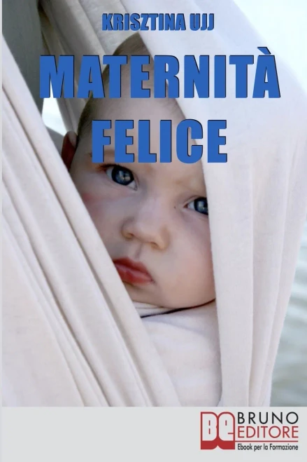 Maternitã  Felice: Dalla Fascia Porta-Bebã¨ Ai Benefici Per Favorire La Sana Crescita Del Tuo Bambino (Italian Edition)