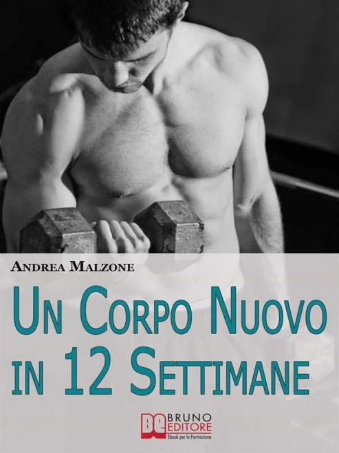 Un Corpo Nuovo In 12 Settimane: Come Ottenere Un Corpo Scolpito E Tonico Con Un Programma D’Allenamento Semplice Ed Efficace (Italian Edition)