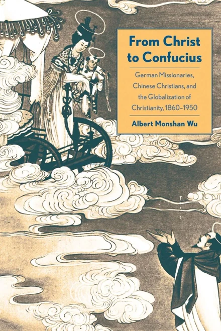 From Christ To Confucius: German Missionaries, Chinese Christians, And The Globalization Of Christianity, 1860-1950