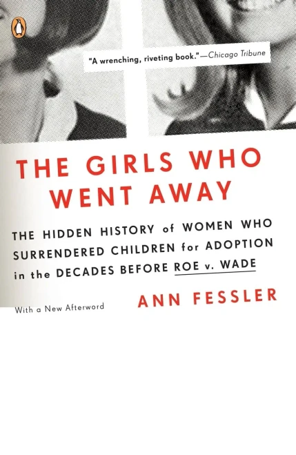 The Girls Who Went Away: The Hidden History Of Women Who Surrendered Children For Adoption In The Decades Before Roe V. Wade