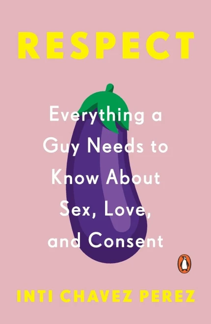 Respect: Everything A Guy Needs To Know About Sex, Love, And Consent