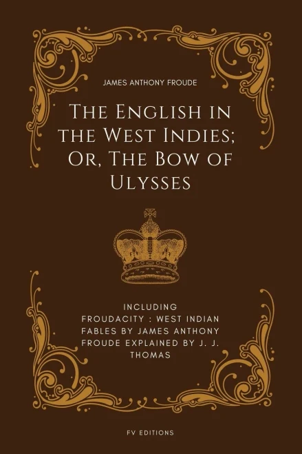 The English in the West Indies; Or, The Bow of Ulysses: Including FROUDACITY: West Indian Fables by James Anthony Froude Explained by J. J. Thomas
