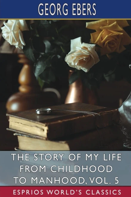 The Story of My Life from Childhood to Manhood, Vol. 5 (Esprios Classics): The Autobiography of Georg Ebers